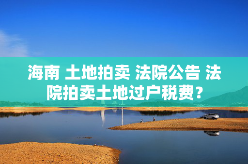 海南 土地拍卖 法院公告 法院拍卖土地过户税费？