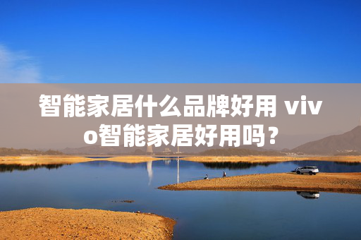 智能家居什么品牌好用 vivo智能家居好用吗？