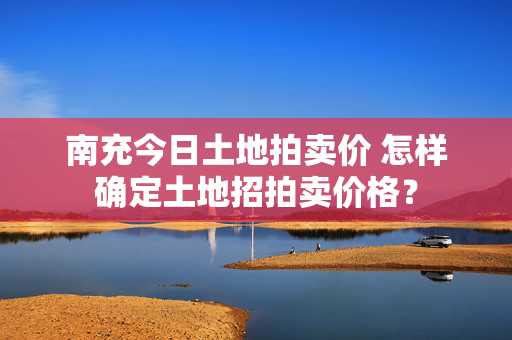 南充今日土地拍卖价 怎样确定土地招拍卖价格？