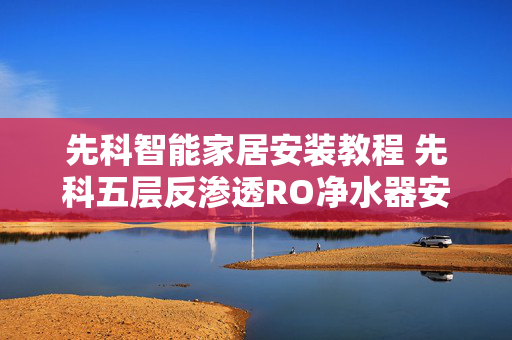 先科智能家居安装教程 先科五层反渗透RO净水器安装教程？