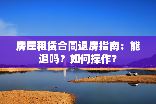 房屋租赁合同退房指南：能退吗？如何操作？