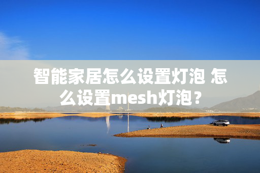 智能家居怎么设置灯泡 怎么设置mesh灯泡？