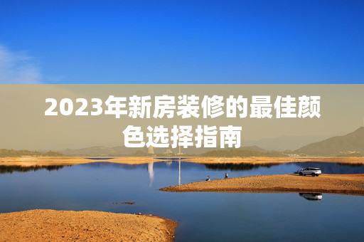 2023年新房装修的最佳颜色选择指南