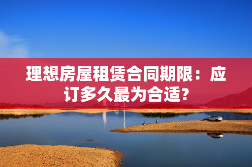 理想房屋租赁合同期限：应订多久最为合适？