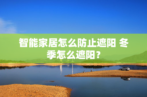 智能家居怎么防止遮阳 冬季怎么遮阳？