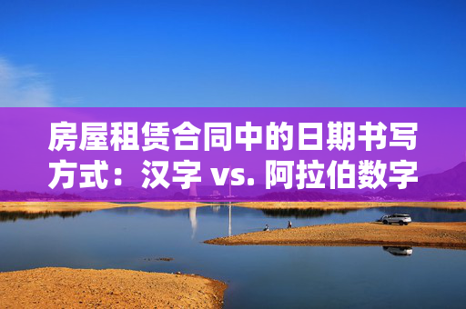 房屋租赁合同中的日期书写方式：汉字 vs. 阿拉伯数字，哪个更有效？