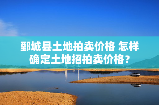 鄄城县土地拍卖价格 怎样确定土地招拍卖价格？