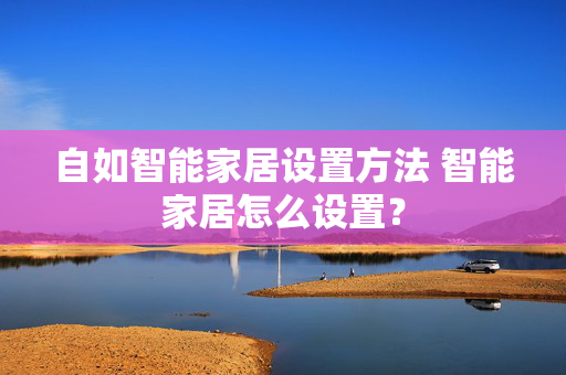 自如智能家居设置方法 智能家居怎么设置？