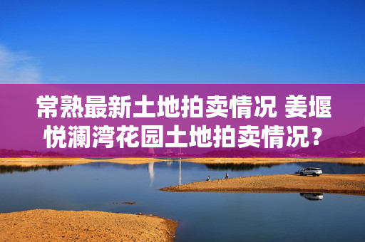 常熟最新土地拍卖情况 姜堰悦澜湾花园土地拍卖情况？