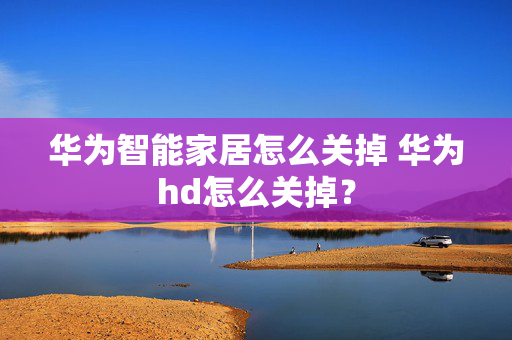 华为智能家居怎么关掉 华为hd怎么关掉？