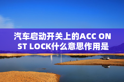 汽车启动开关上的ACC ON ST LOCK什么意思作用是什么啊