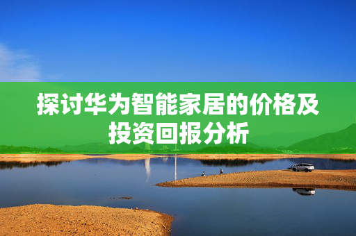 探讨华为智能家居的价格及投资回报分析