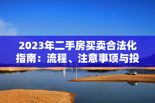 2023年二手房买卖合法化指南：流程、注意事项与投资建议