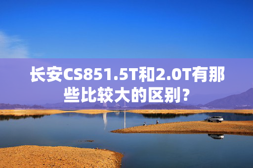 长安CS851.5T和2.0T有那些比较大的区别？