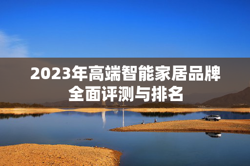 2023年高端智能家居品牌全面评测与排名