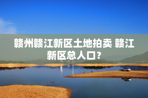 赣州赣江新区土地拍卖 赣江新区总人口？