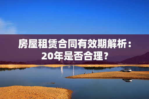 房屋租赁合同有效期解析：20年是否合理？