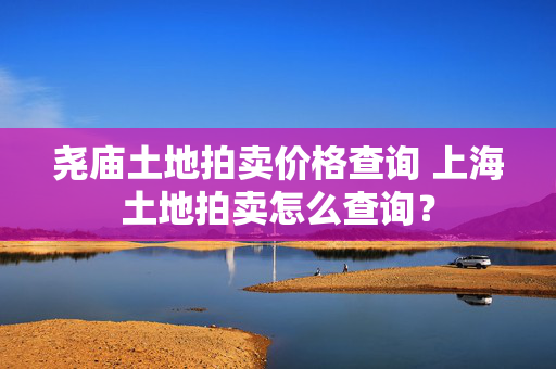 尧庙土地拍卖价格查询 上海土地拍卖怎么查询？