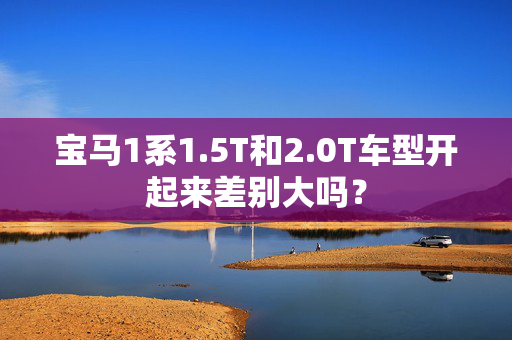 宝马1系1.5T和2.0T车型开起来差别大吗？