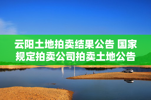 云阳土地拍卖结果公告 国家规定拍卖公司拍卖土地公告时间？