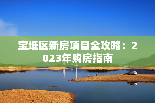 宝坻区新房项目全攻略：2023年购房指南