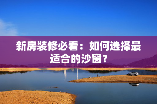 新房装修必看：如何选择最适合的沙窗？