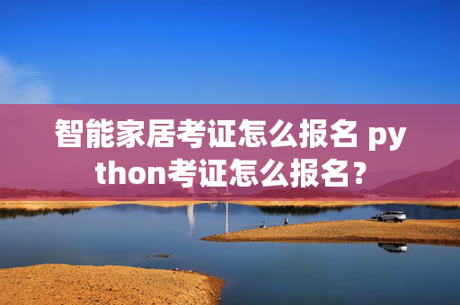 智能家居考证怎么报名 python考证怎么报名？