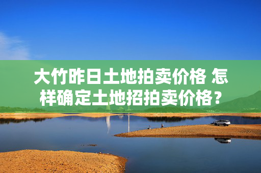 大竹昨日土地拍卖价格 怎样确定土地招拍卖价格？