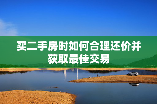 买二手房时如何合理还价并获取最佳交易