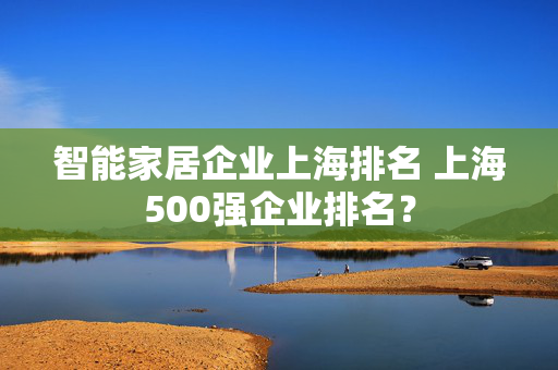 智能家居企业上海排名 上海500强企业排名？