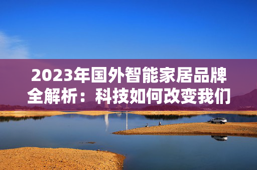 2023年国外智能家居品牌全解析：科技如何改变我们的生活