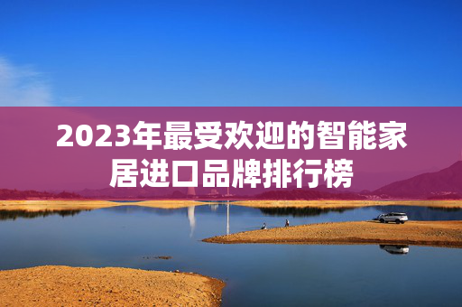 2023年最受欢迎的智能家居进口品牌排行榜