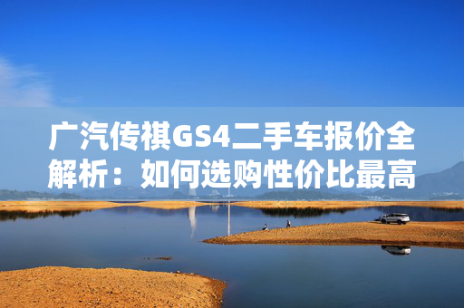 广汽传祺GS4二手车报价全解析：如何选购性价比最高的车型？