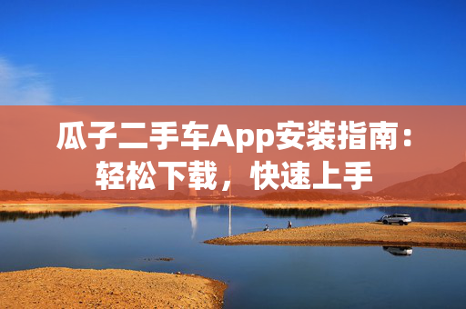 瓜子二手车App安装指南：轻松下载，快速上手