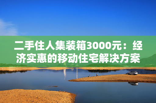 二手住人集装箱3000元：经济实惠的移动住宅解决方案