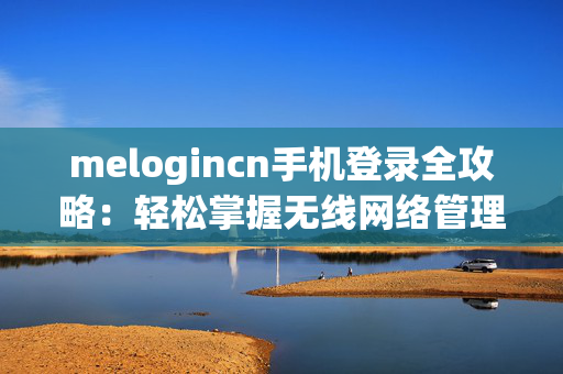 melogincn手机登录全攻略：轻松掌握无线网络管理技巧