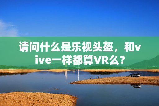 请问什么是乐视头盔，和vive一样都算VR么？