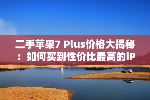 二手苹果7 Plus价格大揭秘：如何买到性价比最高的iPhone？