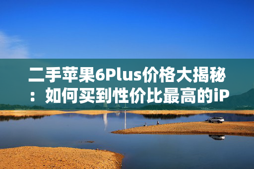 二手苹果6Plus价格大揭秘：如何买到性价比最高的iPhone？