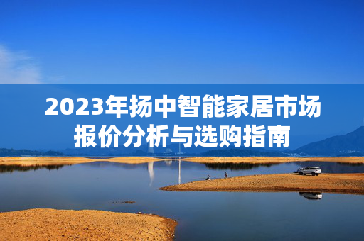 2023年扬中智能家居市场报价分析与选购指南