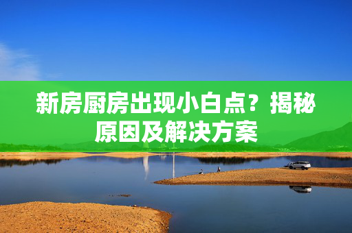 新房厨房出现小白点？揭秘原因及解决方案