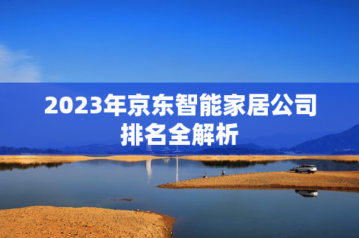 2023年京东智能家居公司排名全解析