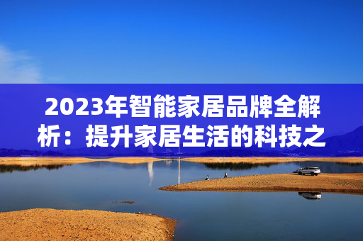 2023年智能家居品牌全解析：提升家居生活的科技之选