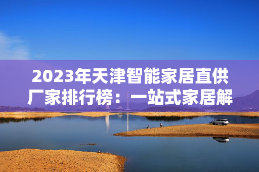 2023年天津智能家居直供厂家排行榜：一站式家居解决方案