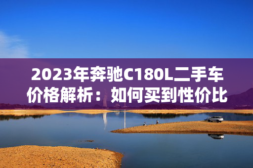 2023年奔驰C180L二手车价格解析：如何买到性价比最高的车？