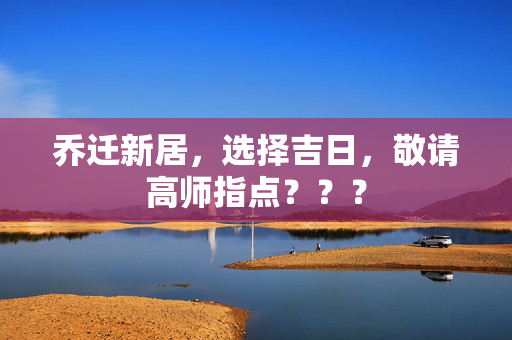 乔迁新居，选择吉日，敬请高师指点？？？