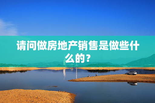 请问做房地产销售是做些什么的？