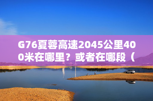 G76夏蓉高速2045公里400米在哪里？或者在哪段（资阳-资中，资中-内江）？