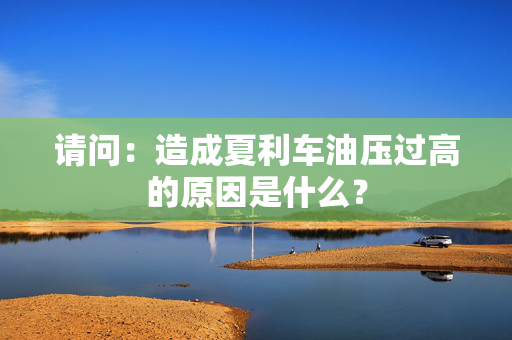 请问：造成夏利车油压过高的原因是什么？