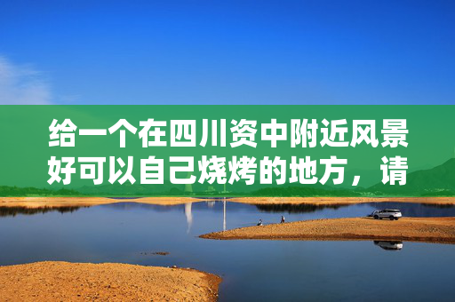 给一个在四川资中附近风景好可以自己烧烤的地方，请介绍一下当地情况与离资中的距离！